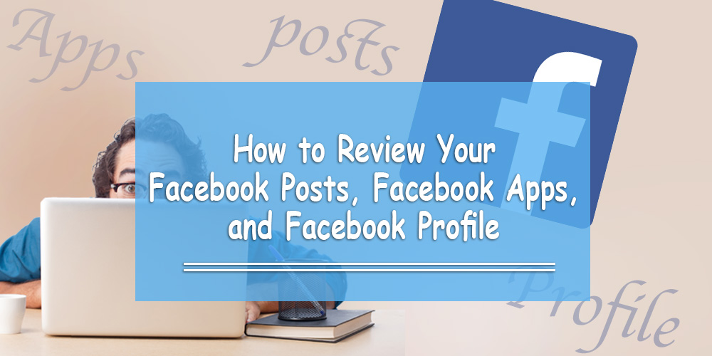 How to Review Your Facebook Posts, Facebook Apps, and Facebook Profile