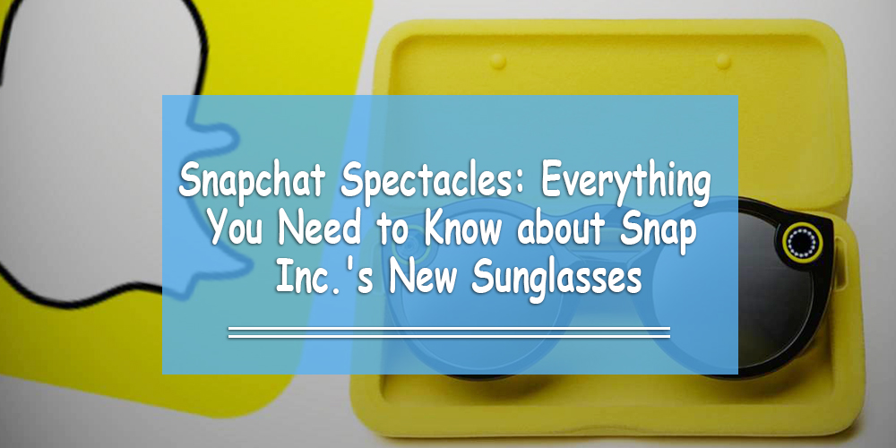 Snapchat Spectacles: Everything You Need to Know about Snap Inc.’s New Sunglasses