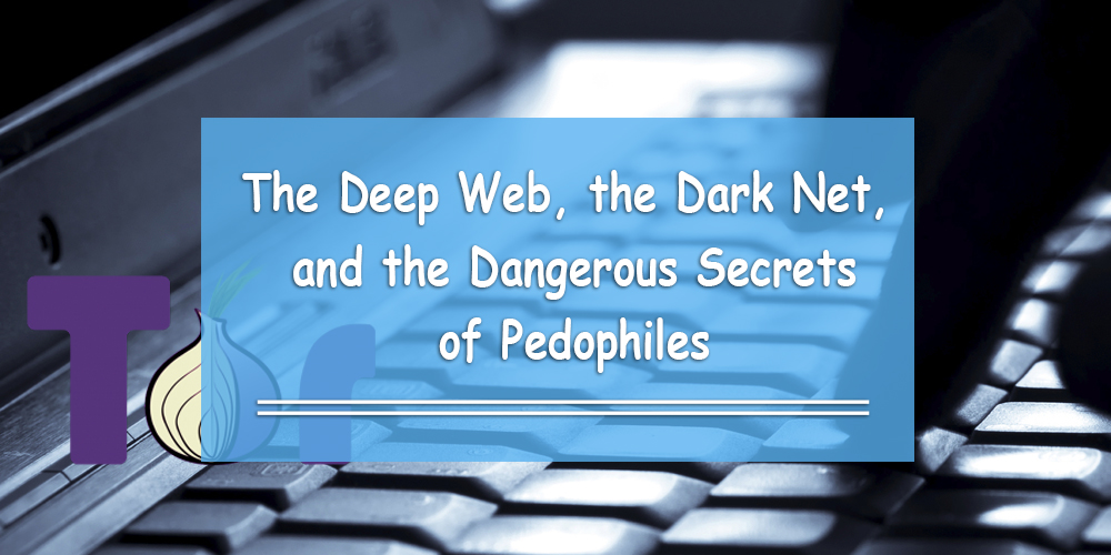 The Deep Web, the Dark Net, and the Dangerous Secrets of Pedophiles