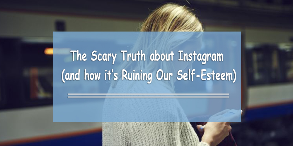 The Scary Truth about Instagram (and how it’s Ruining Our Self-Esteem)