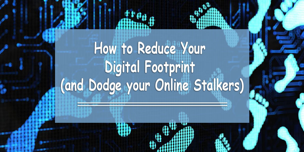 How to Reduce Your Digital Footprint (and Dodge your Online Stalkers)